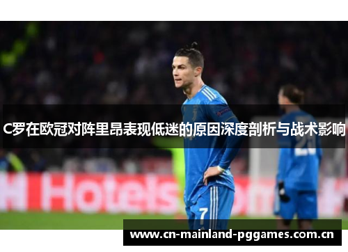 C罗在欧冠对阵里昂表现低迷的原因深度剖析与战术影响